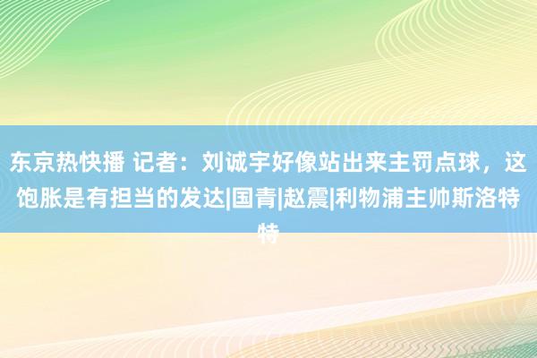 东京热快播 记者：刘诚宇好像站出来主罚点球，这饱胀是有担当的发达|国青|赵震|利物浦主帅斯洛特