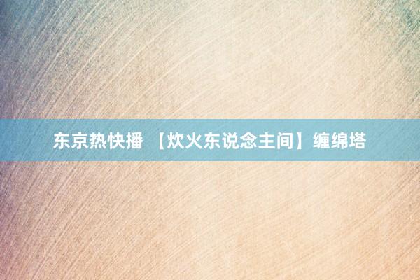 东京热快播 【炊火东说念主间】缠绵塔
