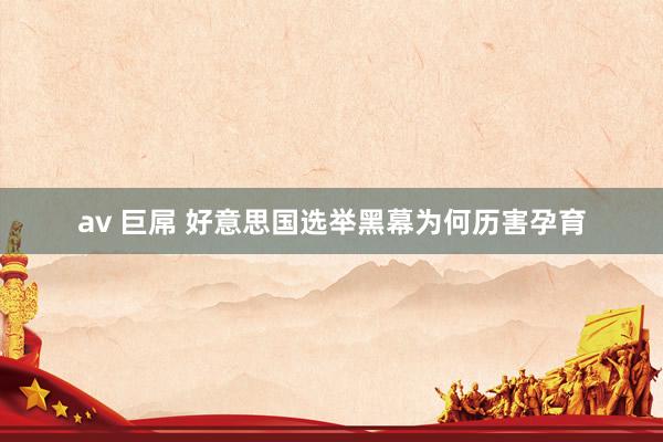 av 巨屌 好意思国选举黑幕为何历害孕育