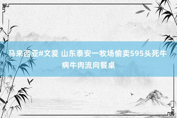 马来西亚#文爱 山东泰安一牧场偷卖595头死牛 病牛肉流向餐桌