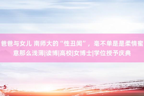 爸爸与女儿 南师大的“性丑闻”，毫不单是是柔情蜜意那么浅薄|读博|高校|女博士|学位授予庆典