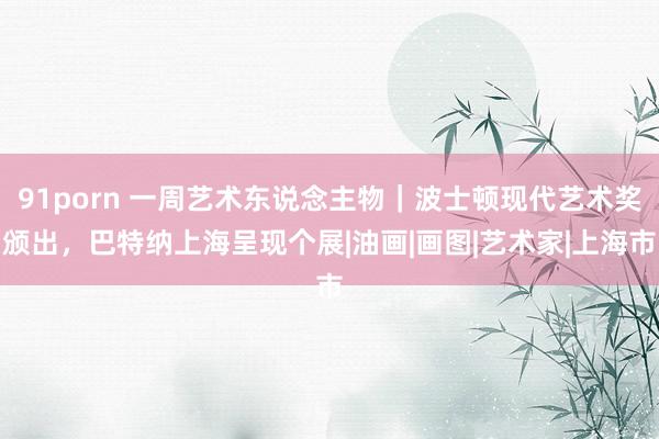 91porn 一周艺术东说念主物｜波士顿现代艺术奖颁出，巴特纳上海呈现个展|油画|画图|艺术家|上海市