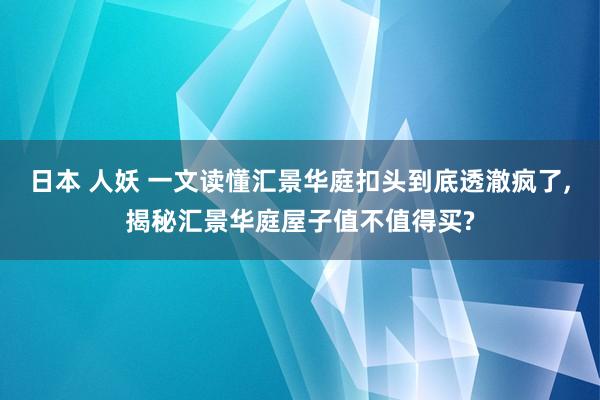日本 人妖 一文读懂汇景华庭扣头到底透澈疯了，揭秘汇景华庭屋子值不值得买?