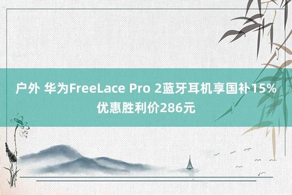 户外 华为FreeLace Pro 2蓝牙耳机享国补15%优惠胜利价286元