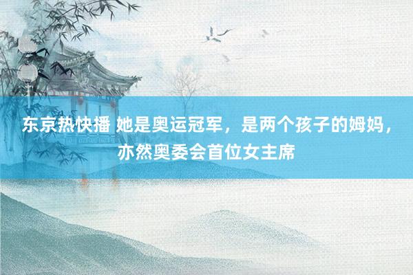 东京热快播 她是奥运冠军，是两个孩子的姆妈，亦然奥委会首位女主席