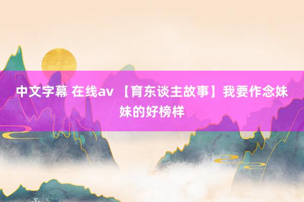 中文字幕 在线av 【育东谈主故事】我要作念妹妹的好榜样