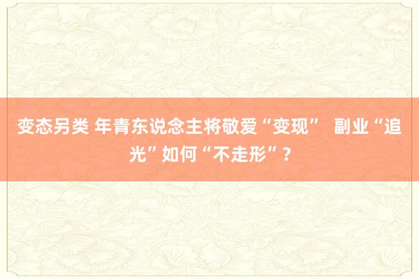 变态另类 年青东说念主将敬爱“变现”  副业“追光”如何“不走形”？