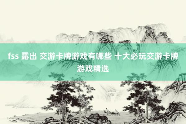 fss 露出 交游卡牌游戏有哪些 十大必玩交游卡牌游戏精选