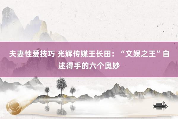 夫妻性爱技巧 光辉传媒王长田：“文娱之王”自述得手的六个奥妙