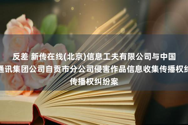 反差 新传在线(北京)信息工夫有限公司与中国收集通讯集团公司自贡市分公司侵害作品信息收集传播权纠纷案