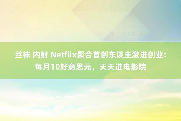 丝袜 内射 Netflix聚合首创东谈主激进创业：每月10好意思元，天天进电影院