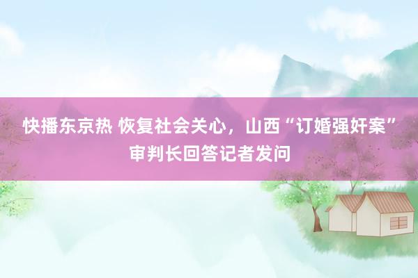 快播东京热 恢复社会关心，山西“订婚强奸案”审判长回答记者发问