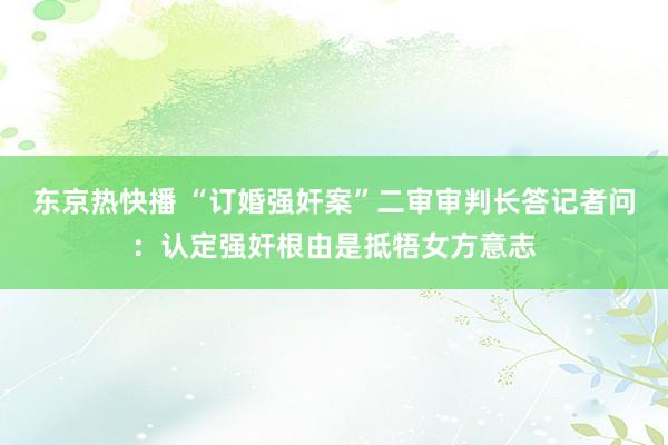 东京热快播 “订婚强奸案”二审审判长答记者问：认定强奸根由是抵牾女方意志