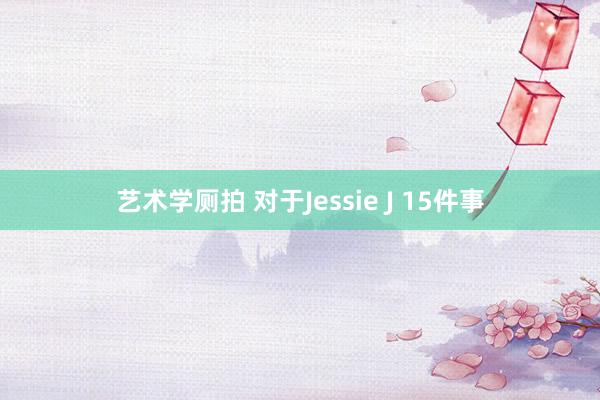 艺术学厕拍 对于Jessie J 15件事