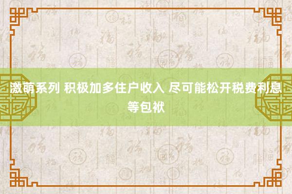 激萌系列 积极加多住户收入 尽可能松开税费利息等包袱