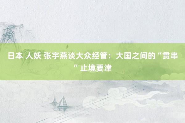 日本 人妖 张宇燕谈大众经管：大国之间的“贯串”止境要津