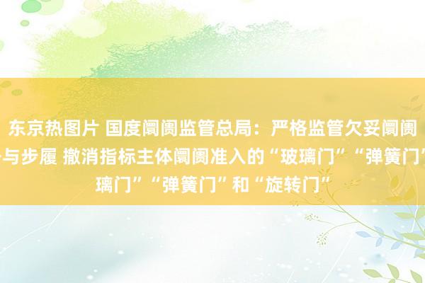 东京热图片 国度阛阓监管总局：严格监管欠妥阛阓竞争和阛阓干与步履 撤消指标主体阛阓准入的“玻璃门”“弹簧门”和“旋转门”