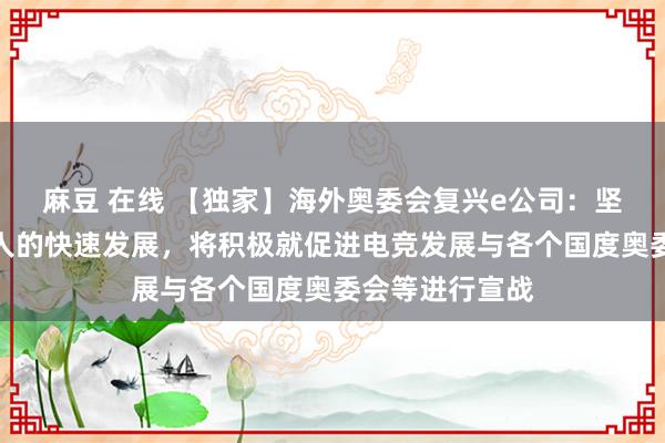 麻豆 在线 【独家】海外奥委会复兴e公司：坚毅到电竞在各人的快速发展，将积极就促进电竞发展与各个国度奥委会等进行宣战