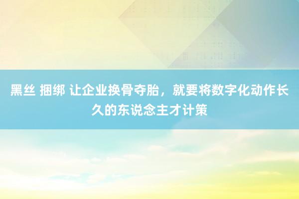 黑丝 捆绑 让企业换骨夺胎，就要将数字化动作长久的东说念主才计策