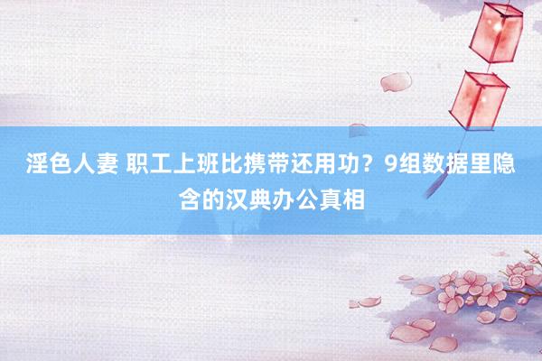 淫色人妻 职工上班比携带还用功？9组数据里隐含的汉典办公真相