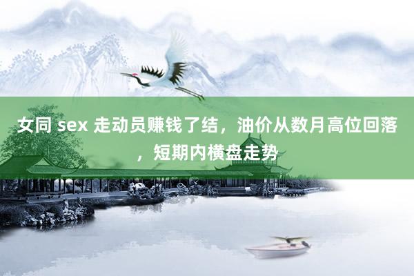 女同 sex 走动员赚钱了结，油价从数月高位回落，短期内横盘走势