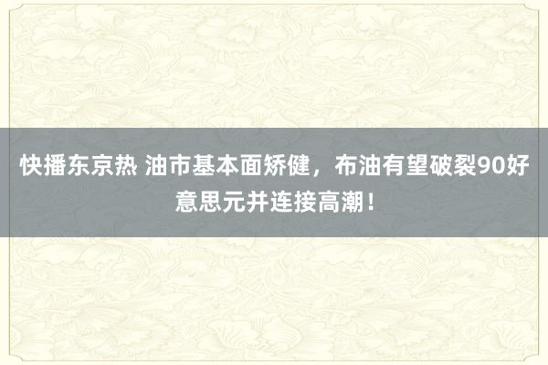 快播东京热 油市基本面矫健，布油有望破裂90好意思元并连接高潮！
