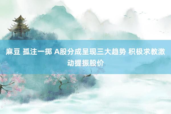 麻豆 孤注一掷 A股分成呈现三大趋势 积极求教激动提振股价