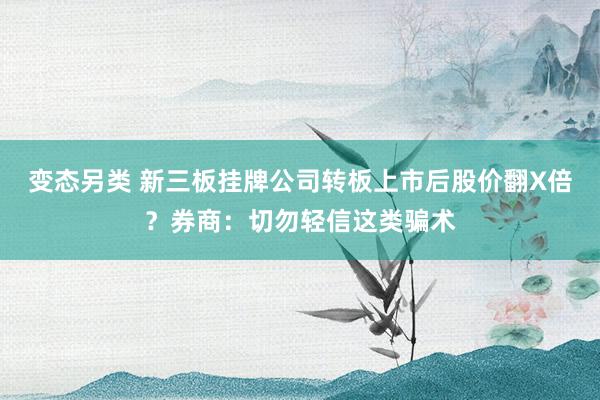 变态另类 新三板挂牌公司转板上市后股价翻X倍？券商：切勿轻信这类骗术