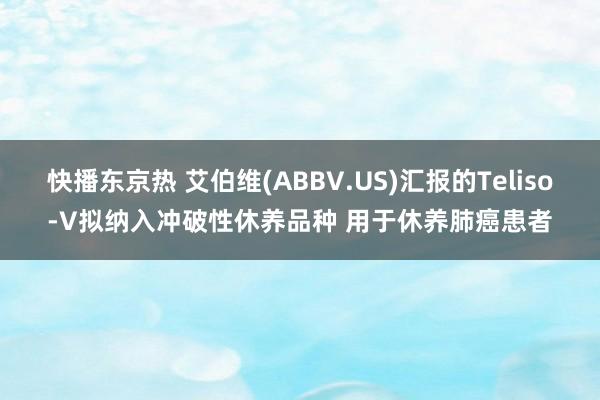 快播东京热 艾伯维(ABBV.US)汇报的Teliso-V拟纳入冲破性休养品种 用于休养肺癌患者
