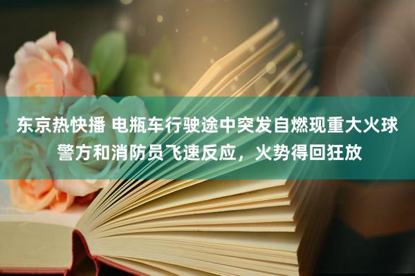 东京热快播 电瓶车行驶途中突发自燃现重大火球 警方和消防员飞速反应，火势得回狂放