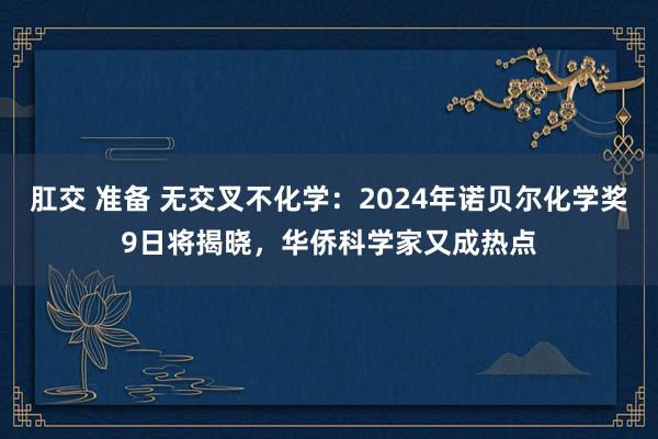 肛交 准备 无交叉不化学：2024年诺贝尔化学奖9日将揭晓，华侨科学家又成热点