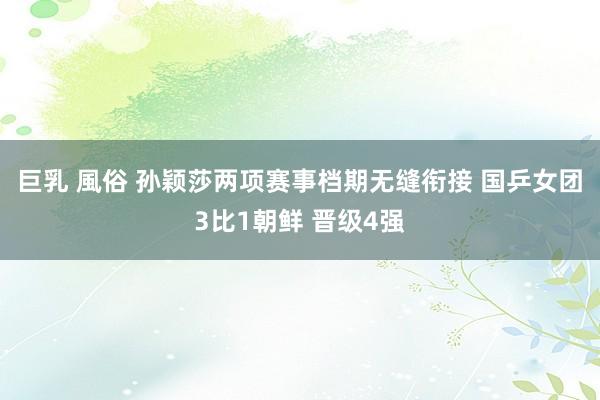 巨乳 風俗 孙颖莎两项赛事档期无缝衔接 国乒女团3比1朝鲜 晋级4强