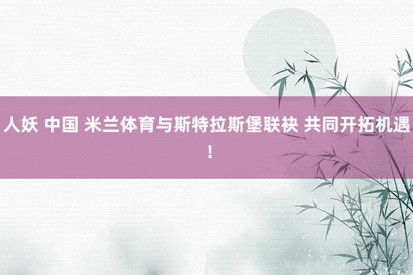 人妖 中国 米兰体育与斯特拉斯堡联袂 共同开拓机遇 ！