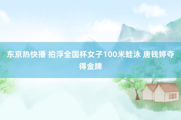 东京热快播 拍浮全国杯女子100米蛙泳 唐钱婷夺得金牌