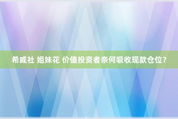 希威社 姐妹花 价值投资者奈何吸收现款仓位？