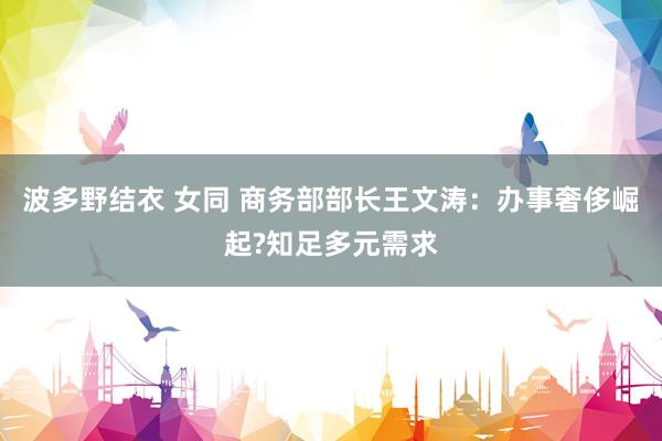 波多野结衣 女同 商务部部长王文涛：办事奢侈崛起?知足多元需求