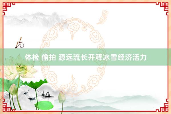 体检 偷拍 源远流长开释冰雪经济活力