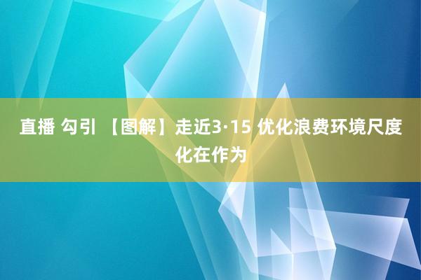 直播 勾引 【图解】走近3·15 优化浪费环境尺度化在作为
