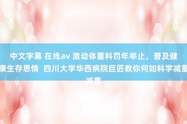 中文字幕 在线av 激动体重科罚年举止，普及健康生存思情  四川大学华西病院巨匠教你何如科学减重