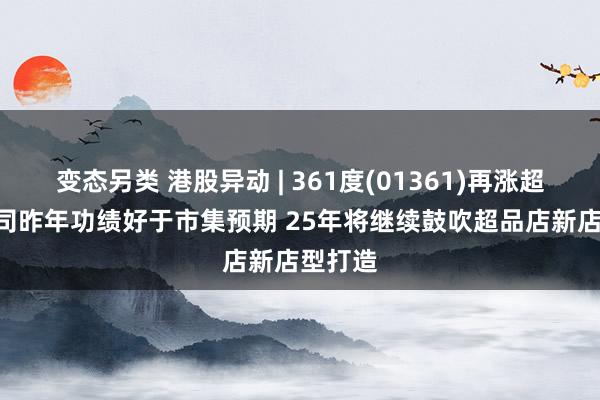 变态另类 港股异动 | 361度(01361)再涨超5% 公司昨年功绩好于市集预期 25年将继续鼓吹超品店新店型打造