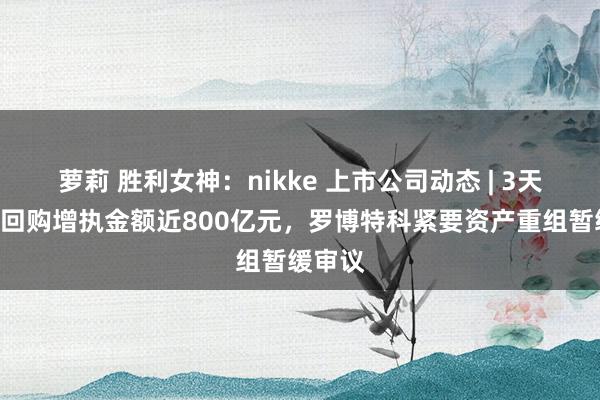萝莉 胜利女神：nikke 上市公司动态 | 3天内A股回购增执金额近800亿元，罗博特科紧要资产重组暂缓审议