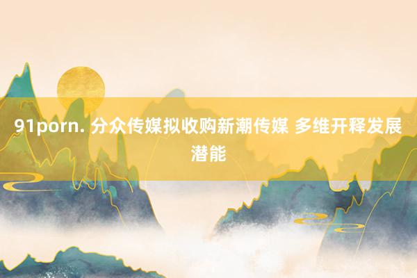 91porn. 分众传媒拟收购新潮传媒 多维开释发展潜能